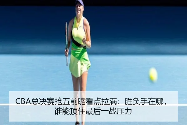CBA总决赛抢五前瞻看点拉满：胜负手在哪，谁能顶住最后一战压力