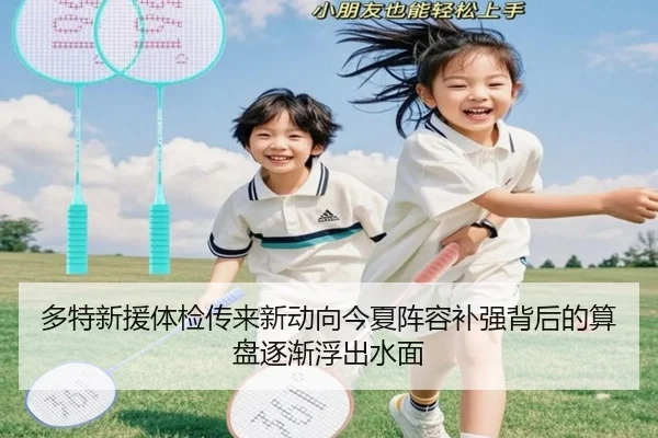 多特新援体检传来新动向今夏阵容补强背后的算盘逐渐浮出水面